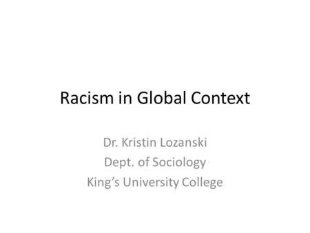 Racism in Global Context Dr. Kristin Lozanski Dept. of Sociology King’s University College.