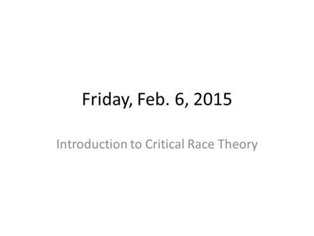Friday, Feb. 6, 2015 Introduction to Critical Race Theory.