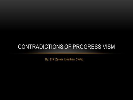 By: Erik Zarate Jonathan Castro CONTRADICTIONS OF PROGRESSIVISM.