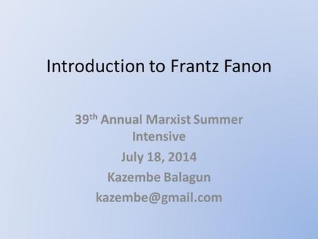 Introduction to Frantz Fanon 39 th Annual Marxist Summer Intensive July 18, 2014 Kazembe Balagun