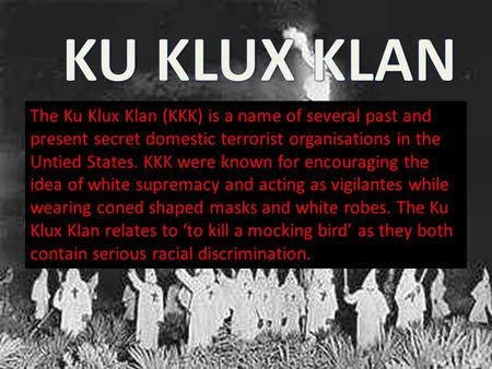 The Ku Klux Klan (KKK) is a name of several past and present secret domestic terrorist organisations in the Untied States. KKK were known for encouraging.