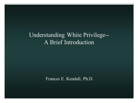 Understanding White Privilege-- A Brief Introduction Frances E. Kendall, Ph.D.