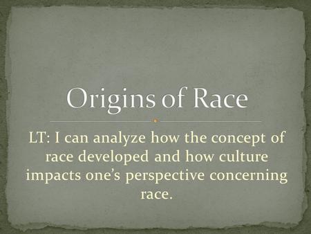 LT: I can analyze how the concept of race developed and how culture impacts one’s perspective concerning race.