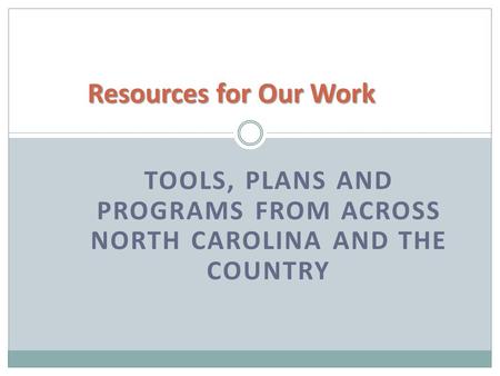 TOOLS, PLANS AND PROGRAMS FROM ACROSS NORTH CAROLINA AND THE COUNTRY Resources for Our Work.