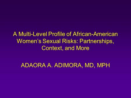 A Multi-Level Profile of African-American Women’s Sexual Risks: Partnerships, Context, and More ADAORA A. ADIMORA, MD, MPH.