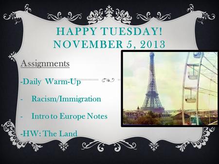 HAPPY TUESDAY! NOVEMBER 5, 2013 Assignments -Daily Warm-Up -Racism/Immigration -Intro to Europe Notes -HW: The Land.