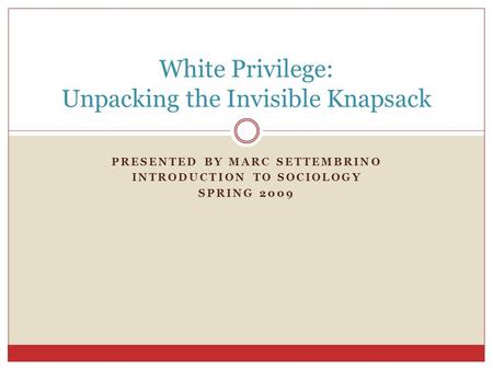 PRESENTED BY MARC SETTEMBRINO INTRODUCTION TO SOCIOLOGY SPRING 2009 White Privilege: Unpacking the Invisible Knapsack.