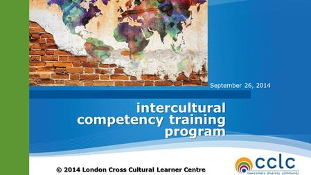 © 2014 London Cross Cultural Learner Centre intercultural competency training program September 26, 2014.