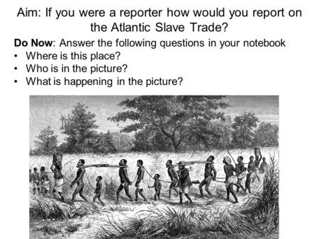 Aim: If you were a reporter how would you report on the Atlantic Slave Trade? Do Now: Answer the following questions in your notebook Where is this place?