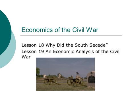 Economics of the Civil War Lesson 18 Why Did the South Secede” Lesson 19 An Economic Analysis of the Civil War.