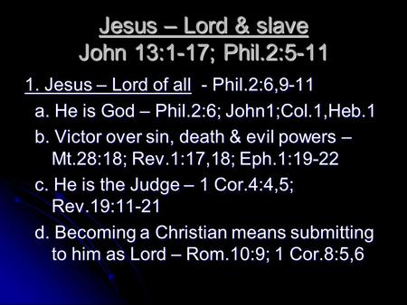 Jesus – Lord & slave John 13:1-17; Phil.2:5-11 1. Jesus – Lord of all - Phil.2:6,9-11 a. He is God – Phil.2:6; John1;Col.1,Heb.1 a. He is God – Phil.2:6;