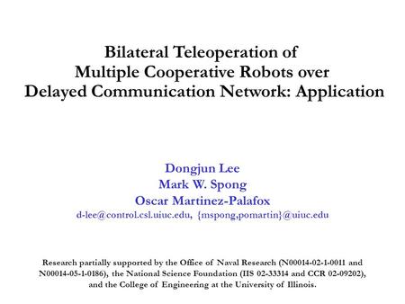Bilateral Teleoperation of Multiple Cooperative Robots over Delayed Communication Network: Application Dongjun Lee Mark W. Spong Oscar Martinez-Palafox.