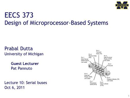 1 EECS 373 Design of Microprocessor-Based Systems Prabal Dutta University of Michigan Guest Lecturer Pat Pannuto Lecture 10: Serial buses Oct 6, 2011.