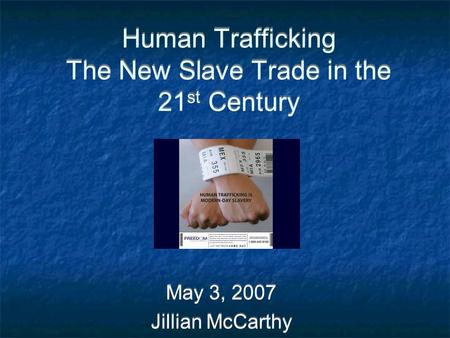 Human Trafficking The New Slave Trade in the 21 st Century May 3, 2007 Jillian McCarthy May 3, 2007 Jillian McCarthy.
