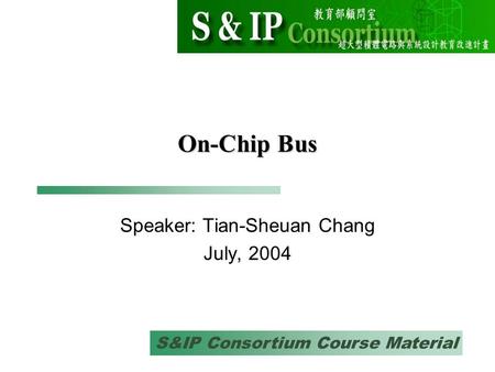 S&IP Consortium Course Material On-Chip Bus Speaker: Tian-Sheuan Chang July, 2004.