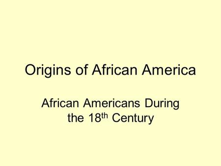 Origins of African America African Americans During the 18 th Century.