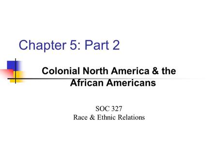 Chapter 5: Part 2 Colonial North America & the African Americans SOC 327 Race & Ethnic Relations.
