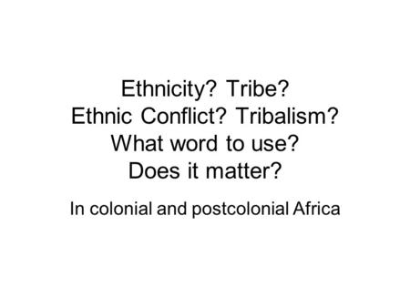 Ethnicity? Tribe? Ethnic Conflict? Tribalism? What word to use? Does it matter? In colonial and postcolonial Africa.