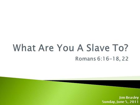 Romans 6:16-18, 22 Jim Beasley Sunday, June 5, 2011.