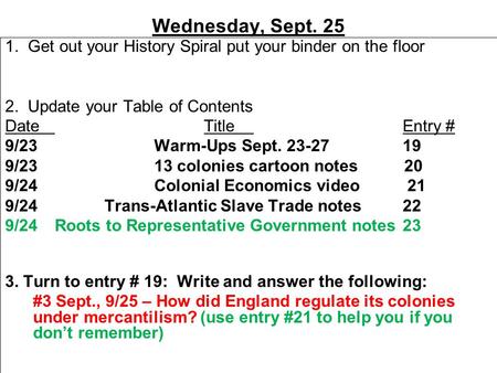 Wednesday, Sept. 25 1. Get out your History Spiral put your binder on the floor 2. Update your Table of Contents DateTitleEntry # 9/23Warm-Ups Sept. 23-2719.