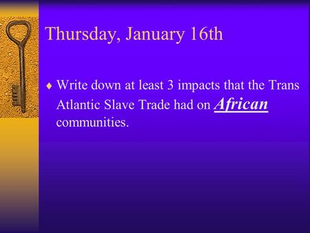Thursday, January 16th  Write down at least 3 impacts that the Trans Atlantic Slave Trade had on African communities.