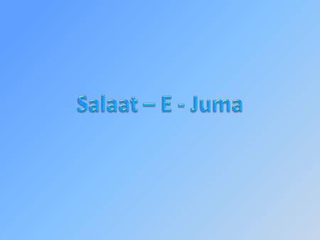 Salaat – e - Juma Means Friday Prayers Is a weekly congregational prayer Only prayed as Jamaat Must be prayed in Jamaat Must be 5 people including Imam.