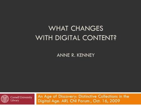 WHAT CHANGES WITH DIGITAL CONTENT? ANNE R. KENNEY An Age of Discovery: Distinctive Collections in the Digital Age. ARL CNI Forum, Oct. 16, 2009.