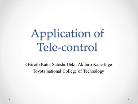 Application of Tele-control ○Hiroto Kato, Satoshi Ueki, Akihiro Kaneshige Toyota national College of Technology.