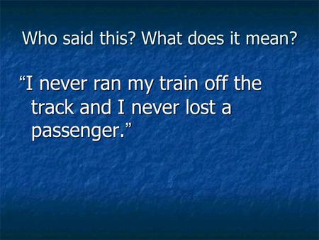 Who said this? What does it mean? “ I never ran my train off the track and I never lost a passenger. ”