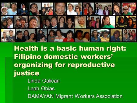 Health is a basic human right: Filipino domestic workers’ organizing for reproductive justice Linda Oalican Leah Obias DAMAYAN Migrant Workers Association.