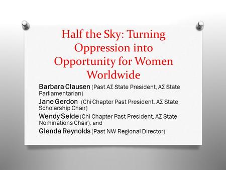 Half the Sky: Turning Oppression into Opportunity for Women Worldwide Barbara Clausen (Past ΑΣ State President, ΑΣ State Parliamentarian) Jane Gerdon (Chi.