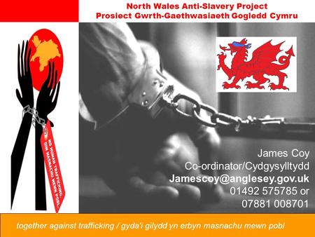North Wales Anti-Slavery Project Prosiect Gwrth-Gaethwasiaeth Gogledd Cymru together against trafficking / gyda'i gilydd yn erbyn masnachu mewn pobl James.