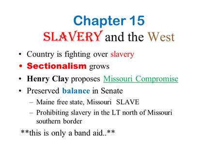 Chapter 15 Slavery and the West Country is fighting over slavery Sectionalism grows Henry Clay proposes Missouri Compromise Preserved balance in Senate.
