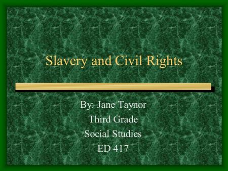 Slavery and Civil Rights By: Jane Taynor Third Grade Social Studies ED 417.