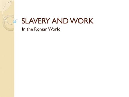 SLAVERY AND WORK In the Roman World. Slavery is a ubiquitous feature of the Ancient World.