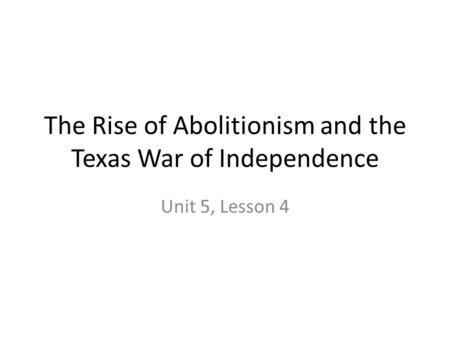 The Rise of Abolitionism and the Texas War of Independence Unit 5, Lesson 4.