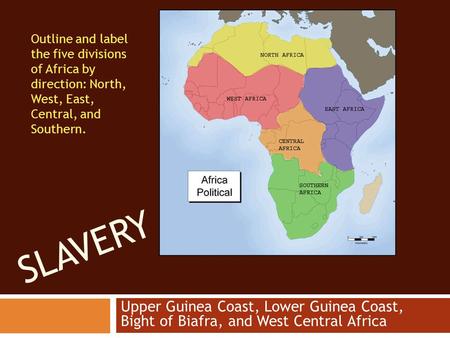 SLAVERY Upper Guinea Coast, Lower Guinea Coast, Bight of Biafra, and West Central Africa Outline and label the five divisions of Africa by direction: North,