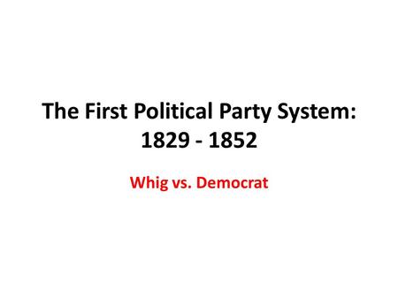 The First Political Party System: 1829 - 1852 Whig vs. Democrat.