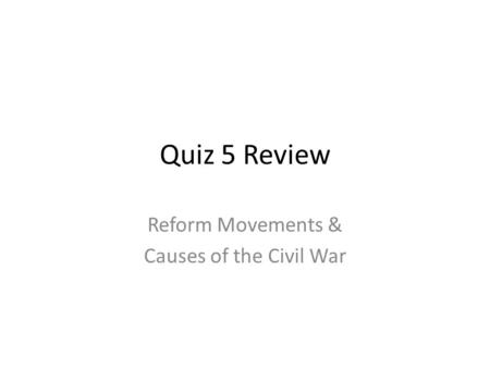 Quiz 5 Review Reform Movements & Causes of the Civil War.