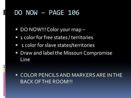 DO NOW – PAGE 106  DO NOW!!! Color your map –  1 color for free states / territories  1 color for slave states/territories  Draw and label the Missouri.