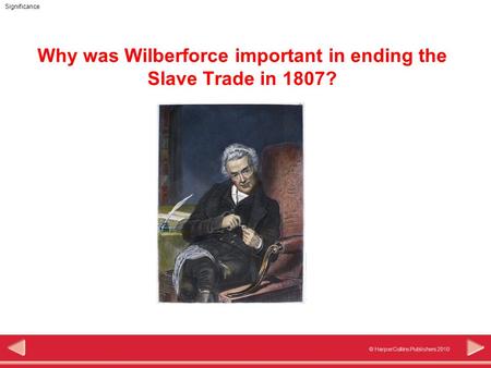 © HarperCollins Publishers 2010 Significance Why was Wilberforce important in ending the Slave Trade in 1807?
