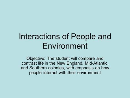 Interactions of People and Environment Objective: The student will compare and contrast life in the New England, Mid-Atlantic, and Southern colonies,