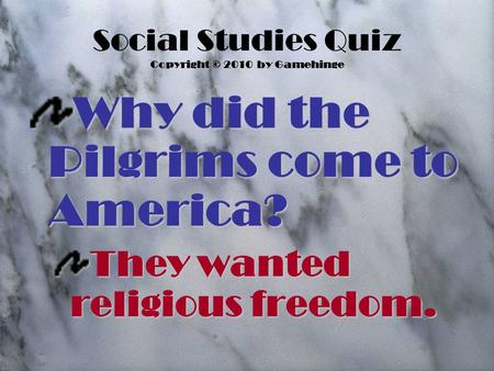 Social Studies Quiz Copyright © 2010 by Gamehinge Why did the Pilgrims come to America? They wanted religious freedom.
