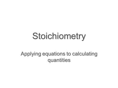Stoichiometry Applying equations to calculating quantities.