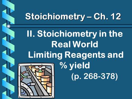 II. Stoichiometry in the Real World Limiting Reagents and % yield (p. 268-378) Stoichiometry – Ch. 12.
