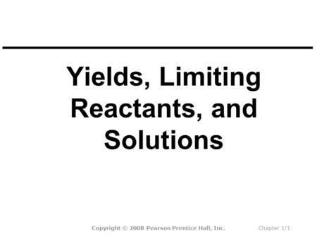 Yields, Limiting Reactants, and Solutions Copyright © 2008 Pearson Prentice Hall, Inc.Chapter 1/1.