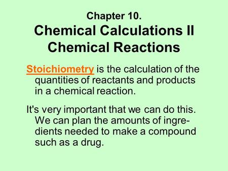 Chapter 10. Chemical Calculations II Chemical Reactions Stoichiometry is the calculation of the quantities of reactants and products in a chemical reaction.