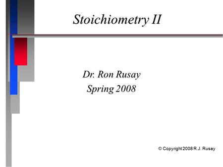 Stoichiometry II Dr. Ron Rusay Spring 2008 © Copyright 2008 R.J. Rusay.