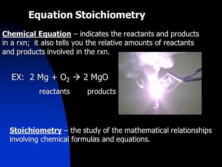 Equation Stoichiometry Chemical Equation – indicates the reactants and products in a rxn; it also tells you the relative amounts of reactants and products.