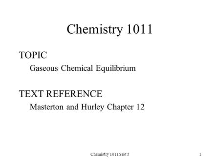 Chemistry 1011 Slot 51 Chemistry 1011 TOPIC Gaseous Chemical Equilibrium TEXT REFERENCE Masterton and Hurley Chapter 12.